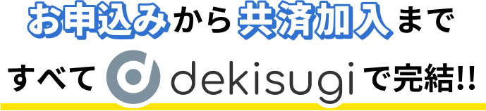お申込みから共済加入まですべてdekisugiで完結！